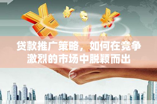 永善贷款推广策略，如何在竞争激烈的市场中脱颖而出