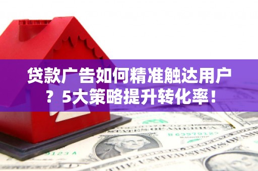 永善贷款广告如何精准触达用户？5大策略提升转化率！