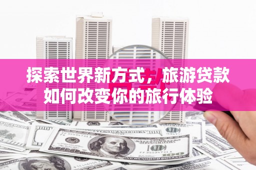 永善探索世界新方式，旅游贷款如何改变你的旅行体验