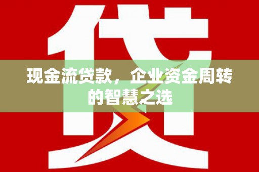 永善现金流贷款，企业资金周转的智慧之选