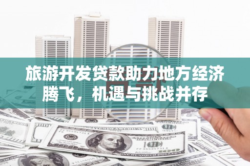 永善旅游开发贷款助力地方经济腾飞，机遇与挑战并存