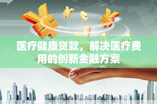 永善医疗健康贷款，解决医疗费用的创新金融方案