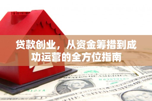 永善贷款创业，从资金筹措到成功运营的全方位指南