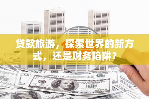 永善贷款旅游，探索世界的新方式，还是财务陷阱？