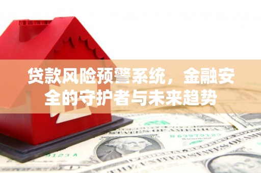 永善贷款风险预警系统，金融安全的守护者与未来趋势