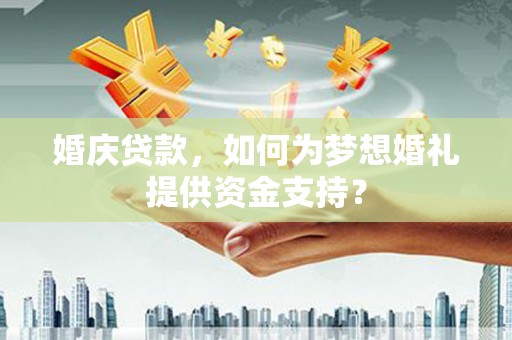 永善婚庆贷款，如何为梦想婚礼提供资金支持？
