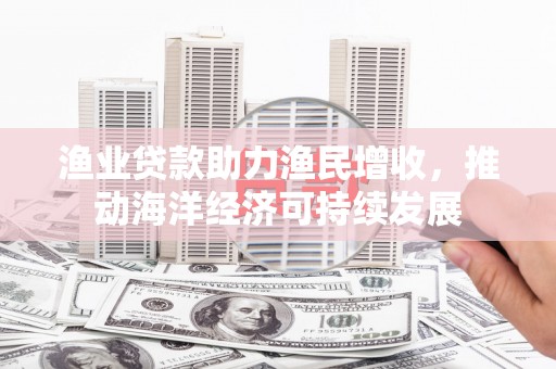 永善渔业贷款助力渔民增收，推动海洋经济可持续发展