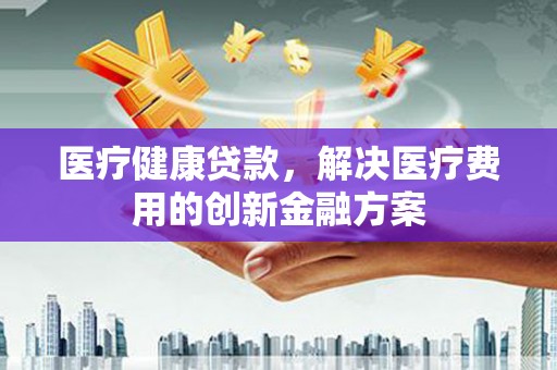 永善医疗健康贷款，解决医疗费用的创新金融方案