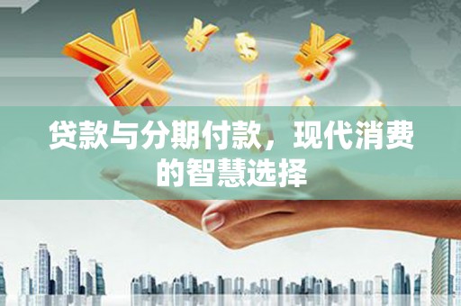 永善贷款与分期付款，现代消费的智慧选择