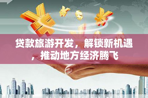 永善贷款旅游开发，解锁新机遇，推动地方经济腾飞