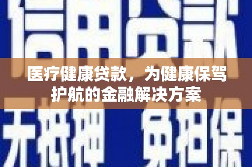 永善医疗健康贷款，为健康保驾护航的金融解决方案